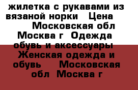 жилетка с рукавами из вязаной норки › Цена ­ 7 500 - Московская обл., Москва г. Одежда, обувь и аксессуары » Женская одежда и обувь   . Московская обл.,Москва г.